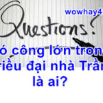 Có công lớn trong triều đại nhà Trần là ai? Đúng nhất