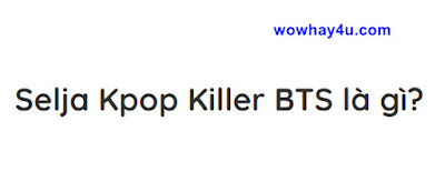 Selja là ai? Selja Kpop Killer BTS là gì? - Du Học Mỹ Âu