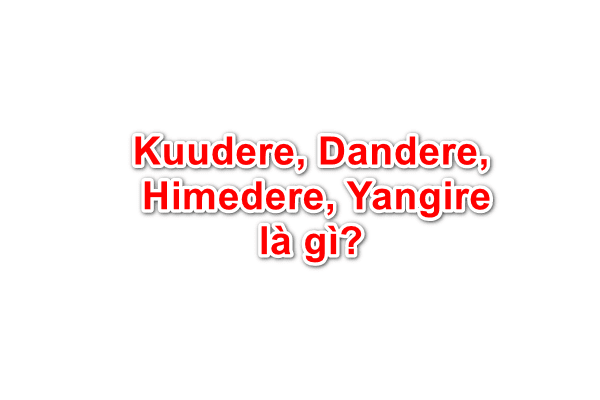 Kuudere, Dandere, Himedere, Yangire là gì?