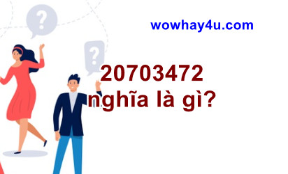 20703472 nghĩa là gì? Đọc ngay không thì tiếc