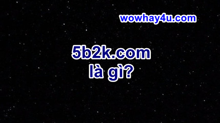 5b2k.com là gì? Đừng đọc khiếp lắm