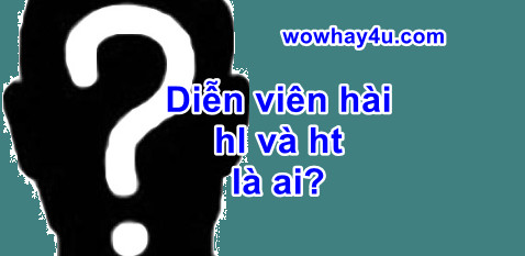 Diễn viên hài hl và ht là ai? Đúng nhất - wowhay4u