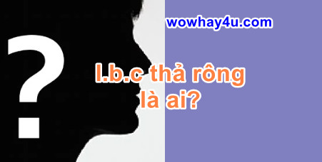 l.b.c thả rông là ai? Bật mí bí mật lbc thả rông là ai? Đúng nhất