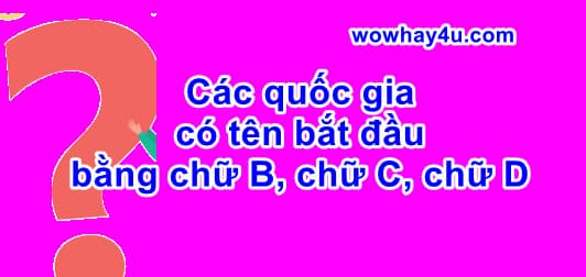 Các quốc gia có tên bắt đầu bằng chữ B chữ C và chữ D bạn biết chưa