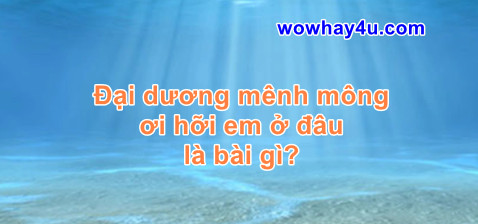 Đại dương mênh mông ơi hỡi em ở đâu là bài gì? Đúng nhất
