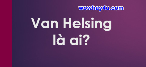 Van Helsing là ai? Bật mí bí mật Van Helsing chưa ai biết
