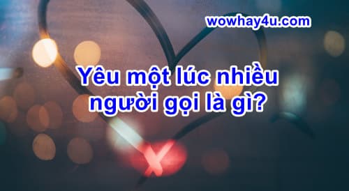 Yêu một lúc nhiều người gọi là gì? Đúng nhất