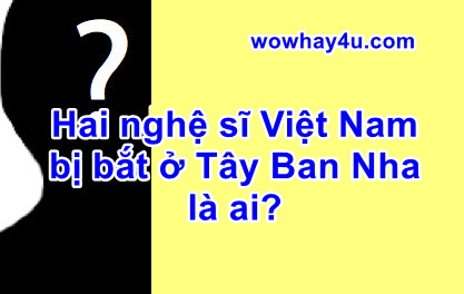 Hai nghệ sĩ Việt Nam bị bắt ở Tây Ban Nha là ai? Bất ngờ quá