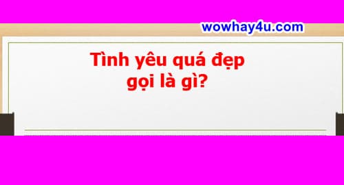 Tình yêu quá đẹp gọi là gì? Tình yêu quá tuyệt đẹp gọi là gì? Đúng nhất