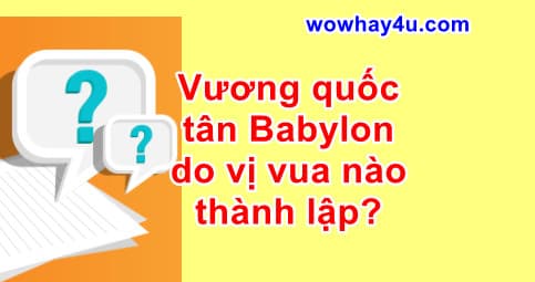 Vương quốc tân Babylon do vị vua nào thành lập? Đúng nhất