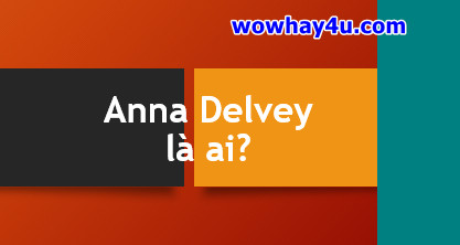 Anna Delvey là ai? Bật mí bí mật Anna Delvey chưa ai biết