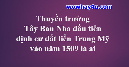 Thuyền trưởng Tây Ban Nha đầu tiên… đất liền Trung Mỹ 1509 là ai? Đúng nhất