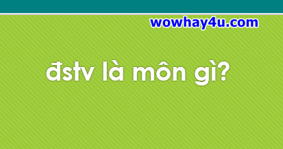đstv là môn gì? Đúng nhất đừng tìm đâu nữa