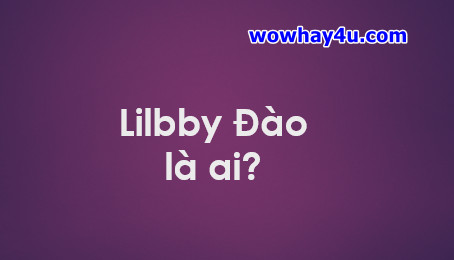 Libby Đào là ai? Lilbby Đào là gì? Đúng nhất đọc ngay