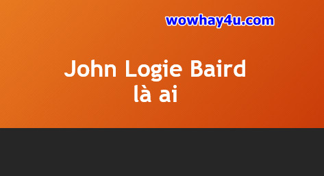 John Logie Baird là ai? Mọi điều về John Logie Baird