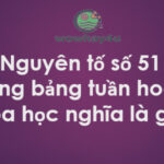Nguyên tố số 51 trong bảng tuần hoàn hóa học nghĩa là gì? Giải thích mới nhất