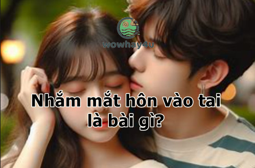 Nhắm mắt lại hôn vào tai là bài gì? Đúng nhất
