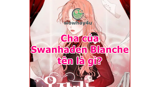 Cha của Swanhaden Blanche tên là gì? Phải đọc ngay nhé bạn ơi